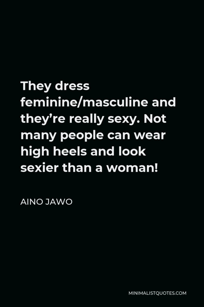 Aino Jawo Quote - They dress feminine/masculine and they’re really sexy. Not many people can wear high heels and look sexier than a woman!