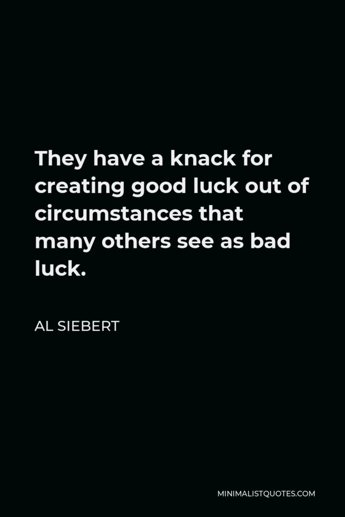 Al Siebert Quote - They have a knack for creating good luck out of circumstances that many others see as bad luck.
