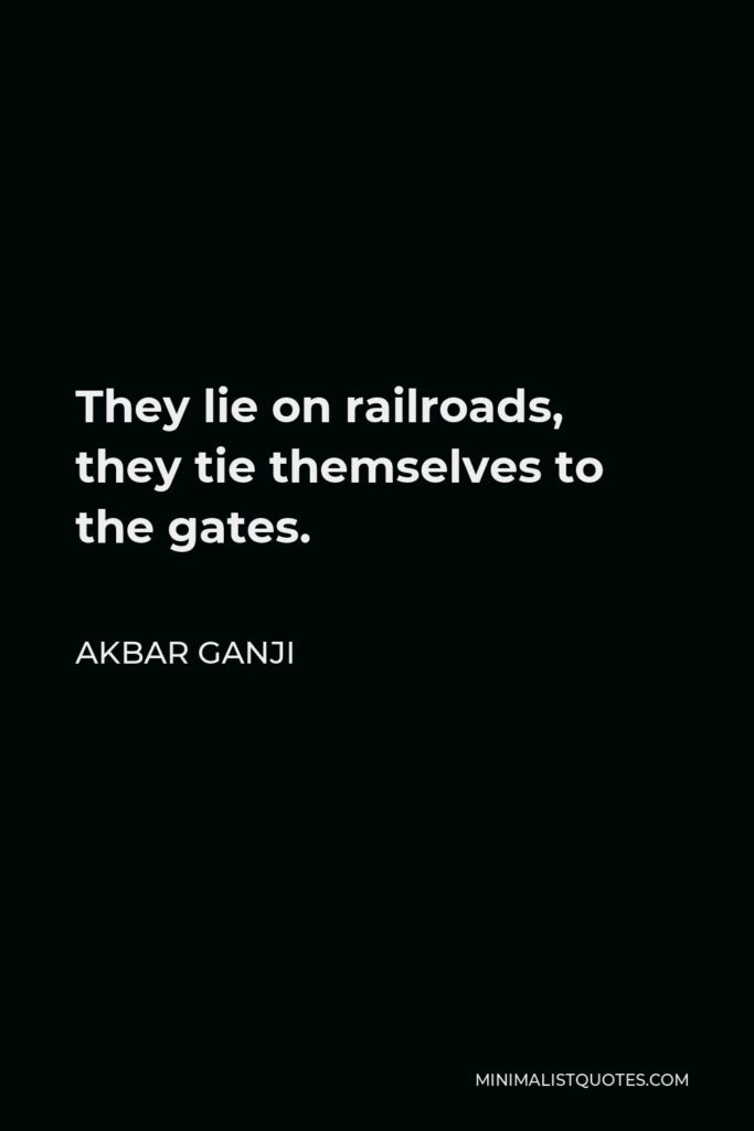 Akbar Ganji Quote - They lie on railroads, they tie themselves to the gates.