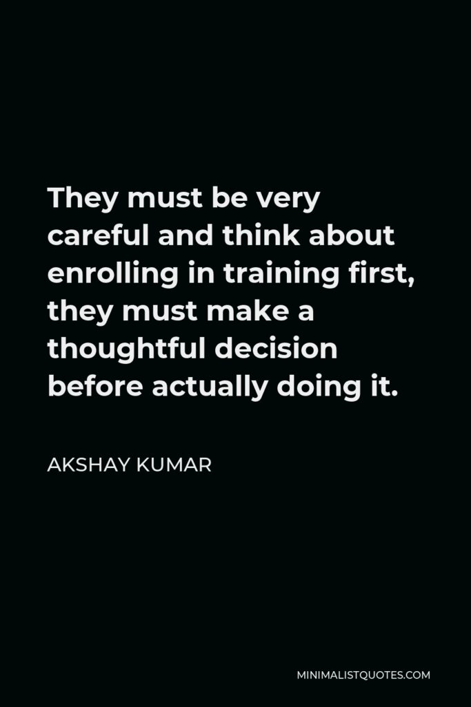 Akshay Kumar Quote - They must be very careful and think about enrolling in training first, they must make a thoughtful decision before actually doing it.
