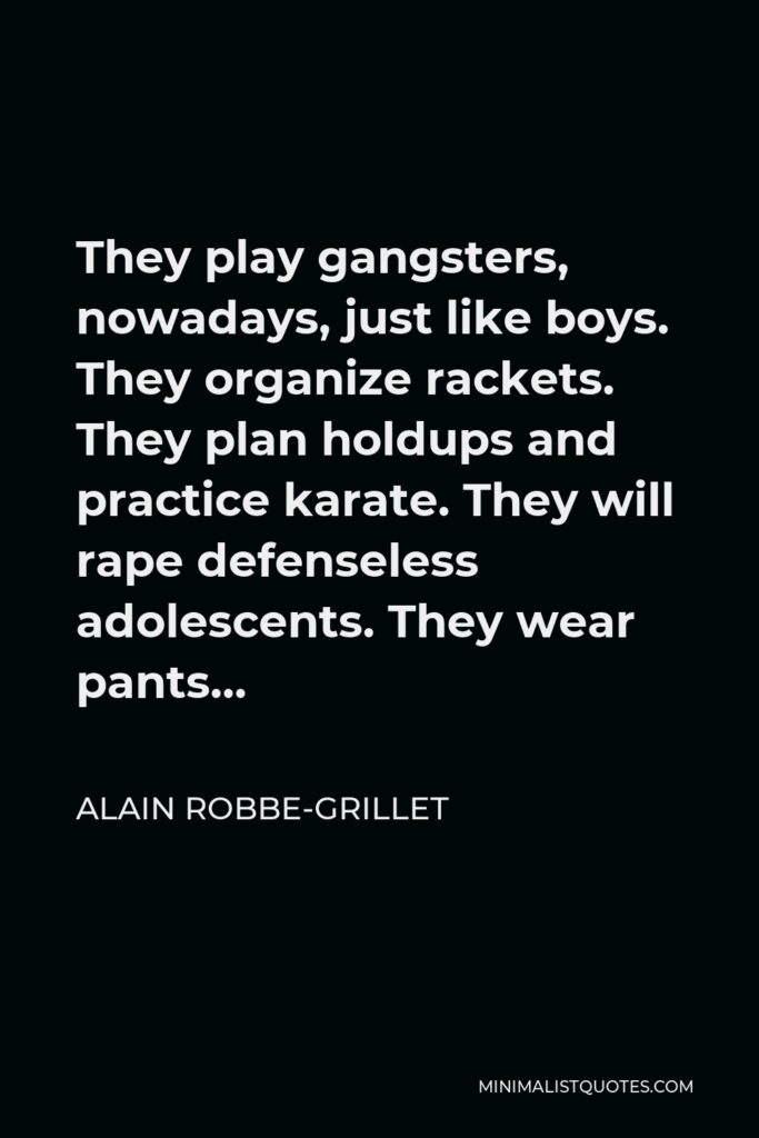 Alain Robbe-Grillet Quote - They play gangsters, nowadays, just like boys. They organize rackets. They plan holdups and practice karate. They will rape defenseless adolescents. They wear pants…