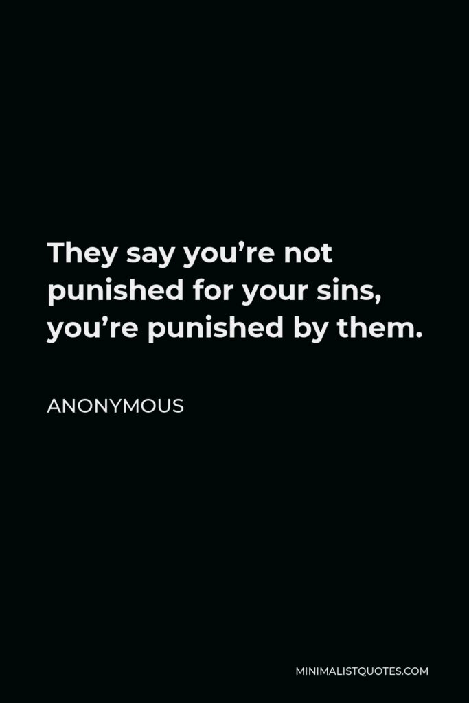Anonymous Quote - They say you’re not punished for your sins, you’re punished by them.