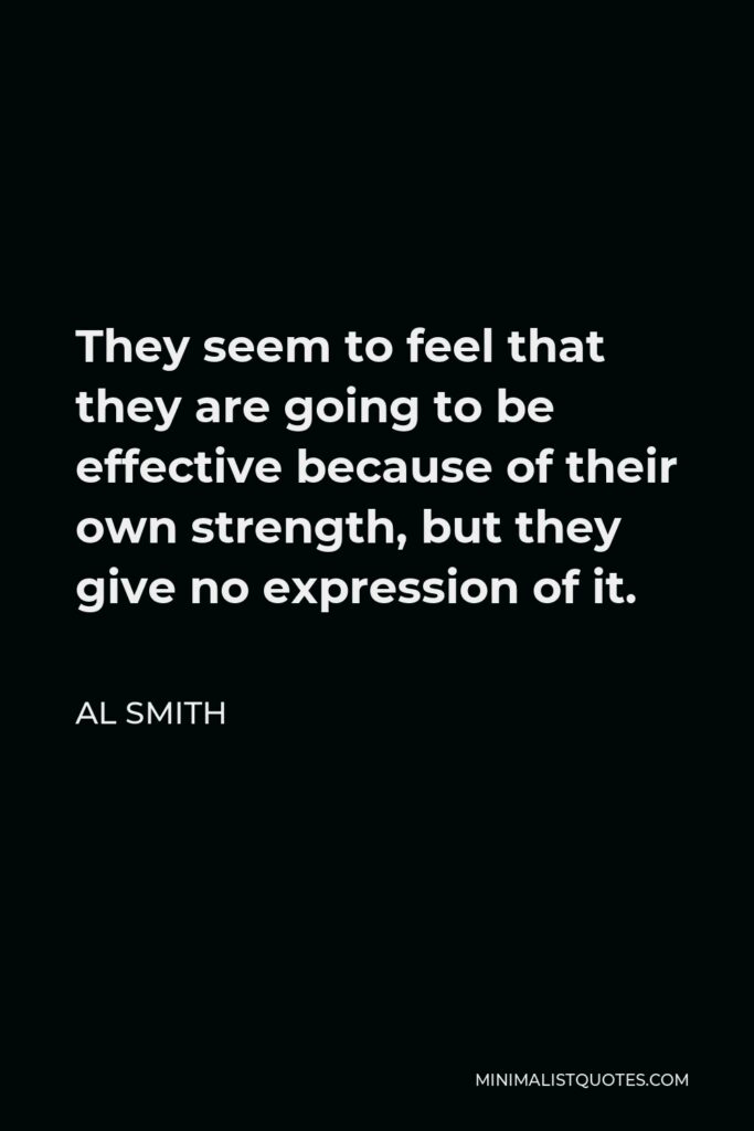 Al Smith Quote - They seem to feel that they are going to be effective because of their own strength, but they give no expression of it.