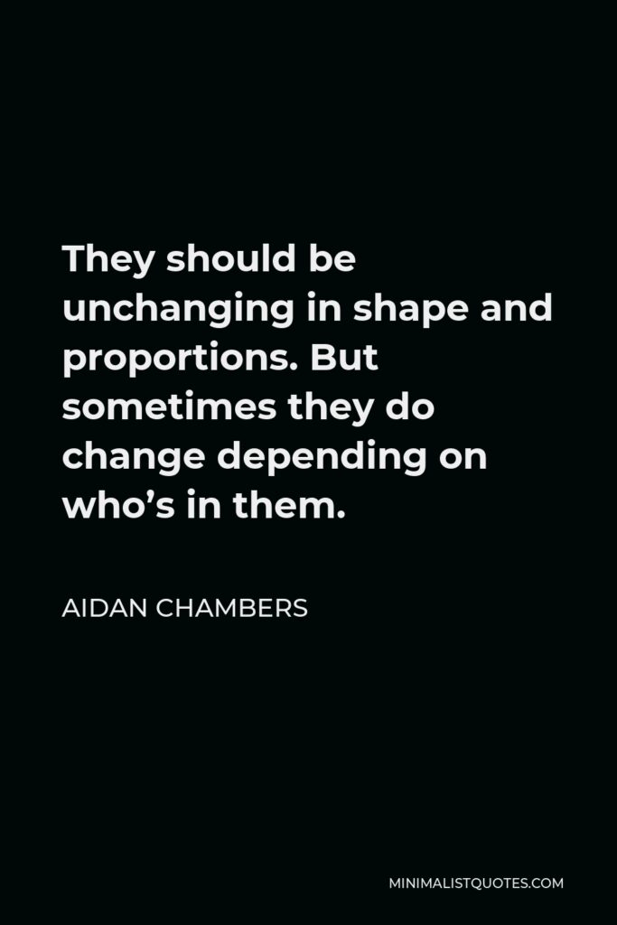 Aidan Chambers Quote - They should be unchanging in shape and proportions. But sometimes they do change depending on who’s in them.