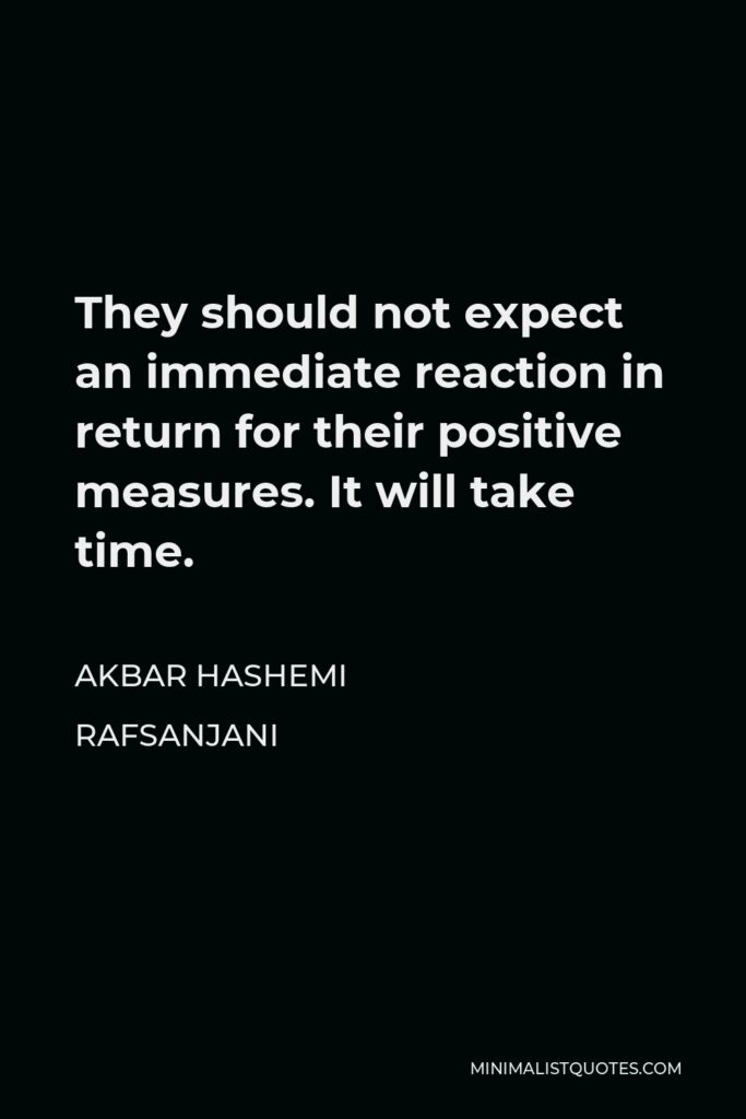 Akbar Hashemi Rafsanjani Quote - They should not expect an immediate reaction in return for their positive measures. It will take time.