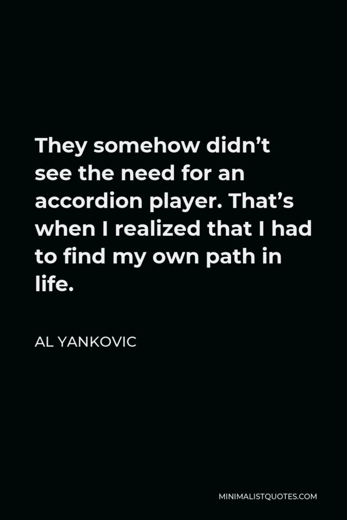 Al Yankovic Quote - They somehow didn’t see the need for an accordion player. That’s when I realized that I had to find my own path in life.