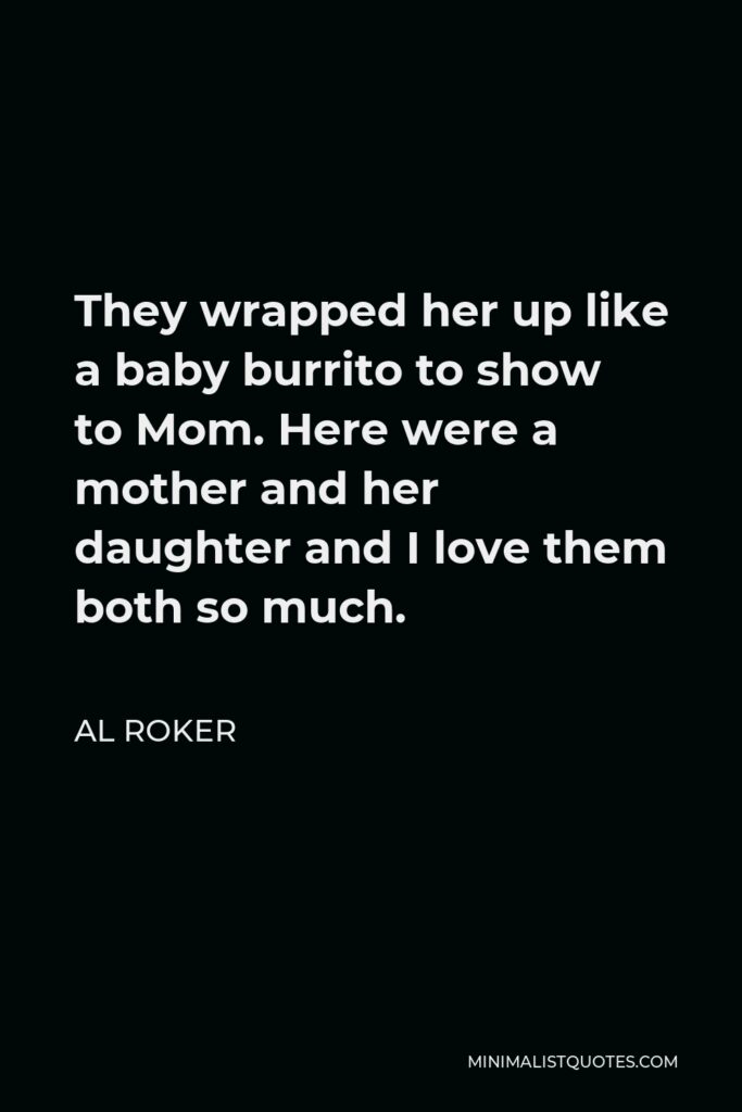 Al Roker Quote - They wrapped her up like a baby burrito to show to Mom. Here were a mother and her daughter and I love them both so much.