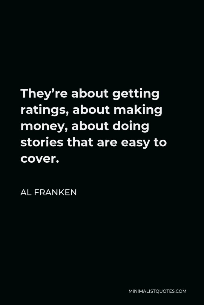 Al Franken Quote - They’re about getting ratings, about making money, about doing stories that are easy to cover.