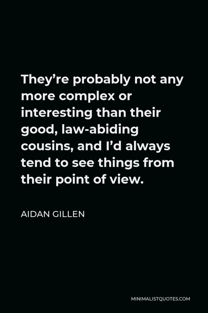 Aidan Gillen Quote - They’re probably not any more complex or interesting than their good, law-abiding cousins, and I’d always tend to see things from their point of view.
