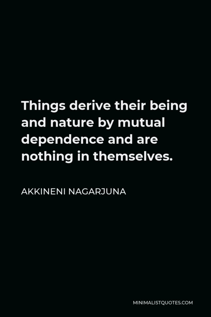 Akkineni Nagarjuna Quote - Things derive their being and nature by mutual dependence and are nothing in themselves.