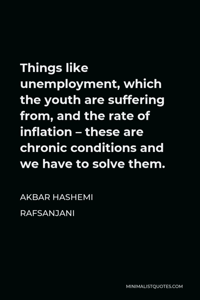 Akbar Hashemi Rafsanjani Quote - Things like unemployment, which the youth are suffering from, and the rate of inflation – these are chronic conditions and we have to solve them.