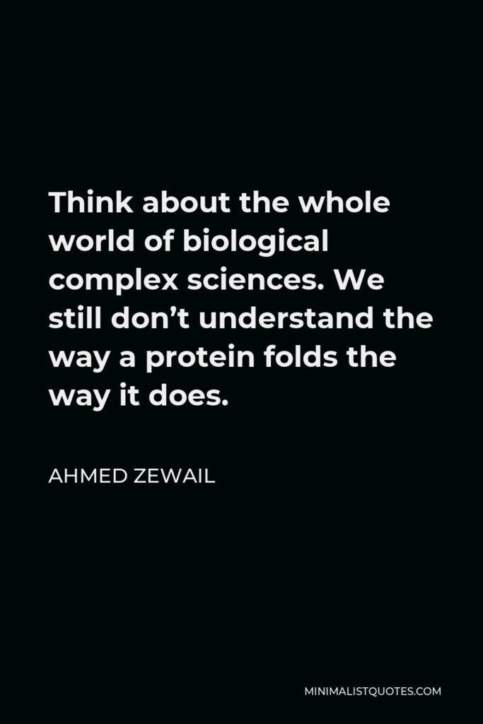 Ahmed Zewail Quote - Think about the whole world of biological complex sciences. We still don’t understand the way a protein folds the way it does.