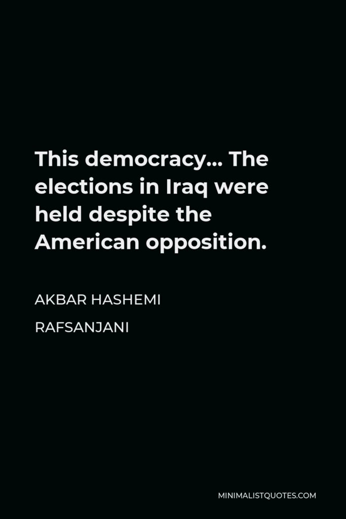 Akbar Hashemi Rafsanjani Quote - This democracy… The elections in Iraq were held despite the American opposition.