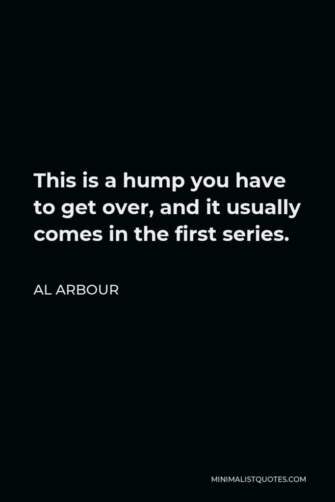 Al Arbour Quote - This is a hump you have to get over, and it usually comes in the first series.