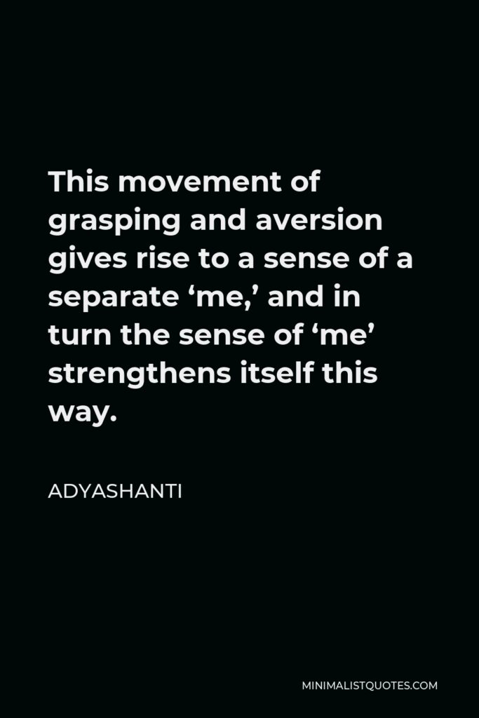 Adyashanti Quote - This movement of grasping and aversion gives rise to a sense of a separate ‘me,’ and in turn the sense of ‘me’ strengthens itself this way.