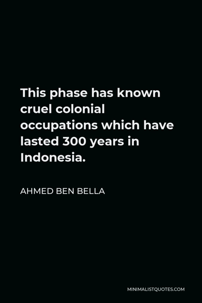 Ahmed Ben Bella Quote - This phase has known cruel colonial occupations which have lasted 300 years in Indonesia.