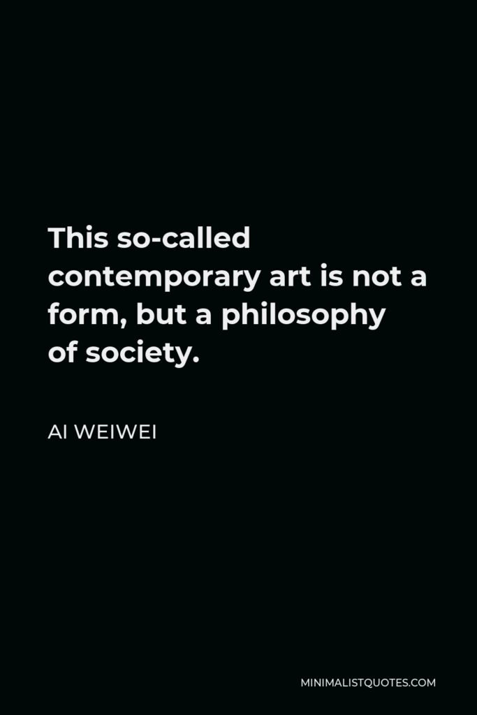 Ai Weiwei Quote - This so-called contemporary art is not a form, but a philosophy of society.
