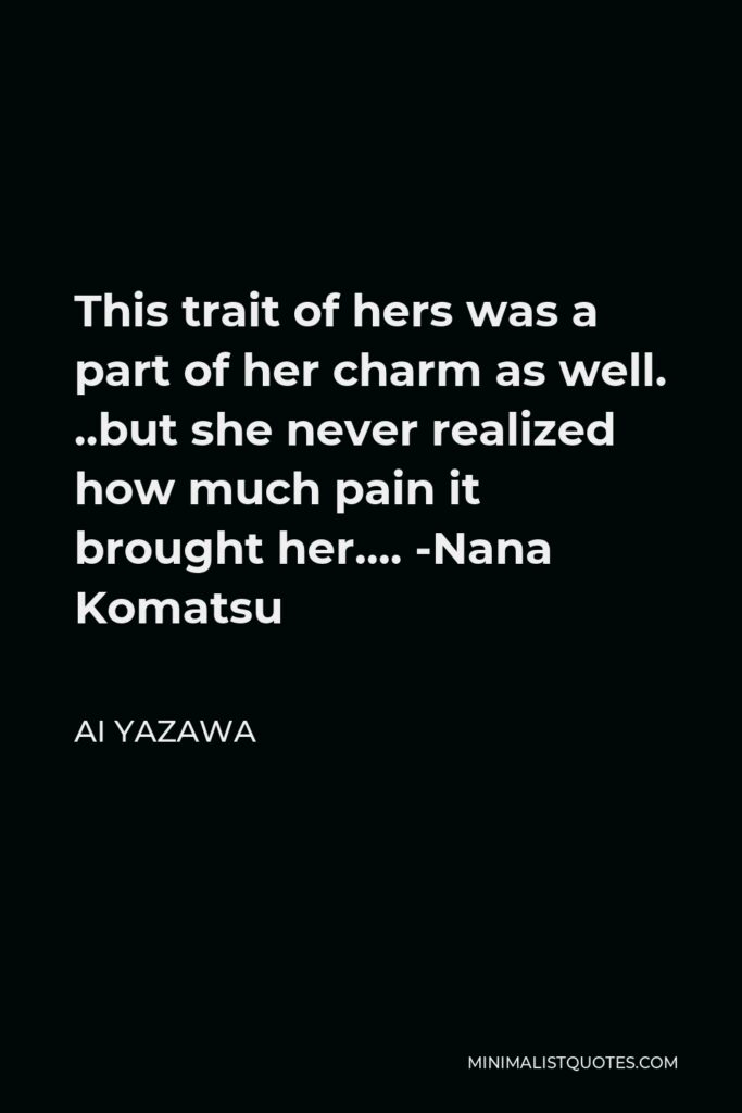 Ai Yazawa Quote - This trait of hers was a part of her charm as well. ..but she never realized how much pain it brought her…. -Nana Komatsu