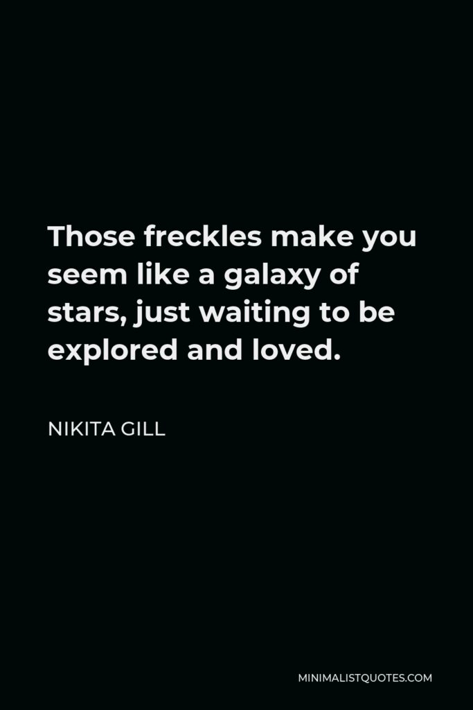 Nikita Gill Quote - Those freckles make you seem like a galaxy of stars, just waiting to be explored and loved.