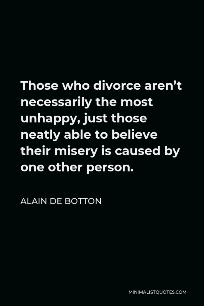 Alain de Botton Quote - Those who divorce aren’t necessarily the most unhappy, just those neatly able to believe their misery is caused by one other person.