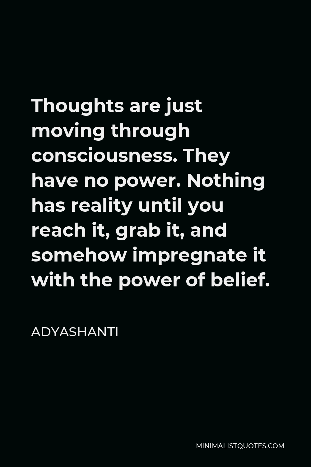 Adyashanti Quote - Thoughts are just moving through consciousness. They have no power. Nothing has reality until you reach it, grab it, and somehow impregnate it with the power of belief.