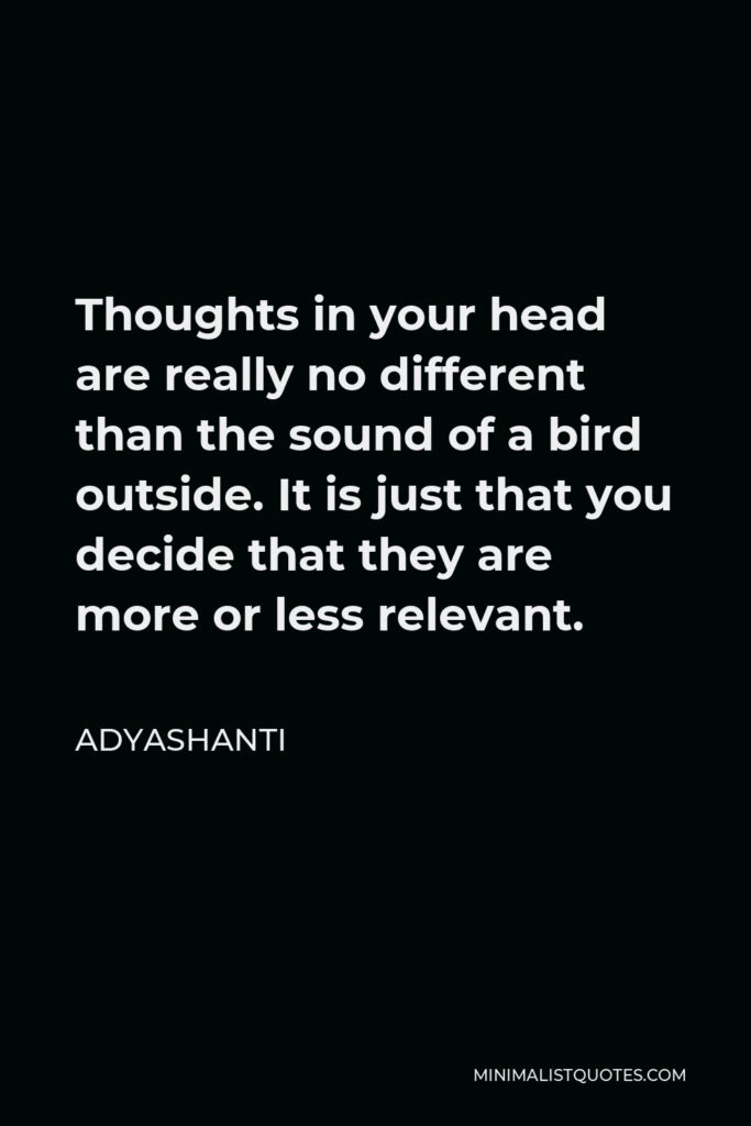 Adyashanti Quote - Thoughts in your head are really no different than the sound of a bird outside. It is just that you decide that they are more or less relevant.