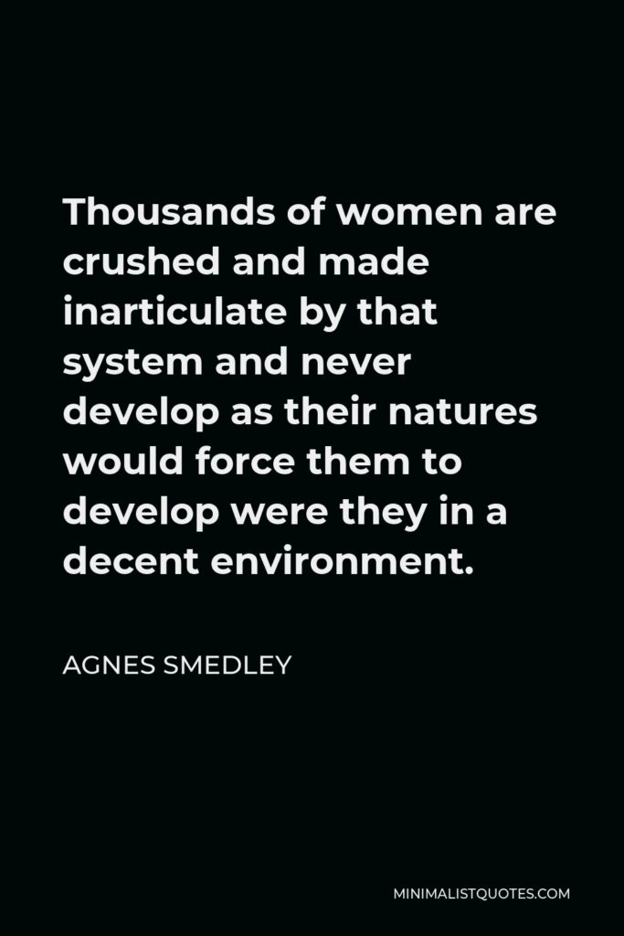 Agnes Smedley Quote - Thousands of women are crushed and made inarticulate by that system and never develop as their natures would force them to develop were they in a decent environment.