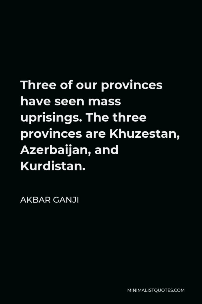 Akbar Ganji Quote - Three of our provinces have seen mass uprisings. The three provinces are Khuzestan, Azerbaijan, and Kurdistan.