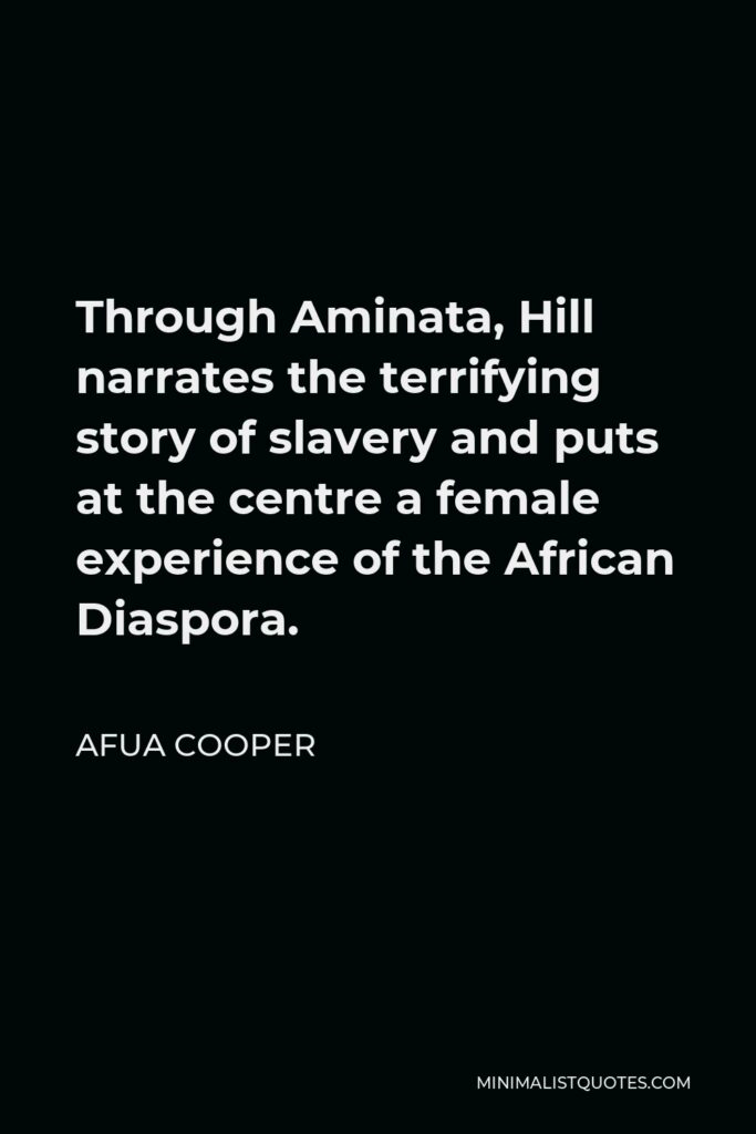 Afua Cooper Quote - Through Aminata, Hill narrates the terrifying story of slavery and puts at the centre a female experience of the African Diaspora.