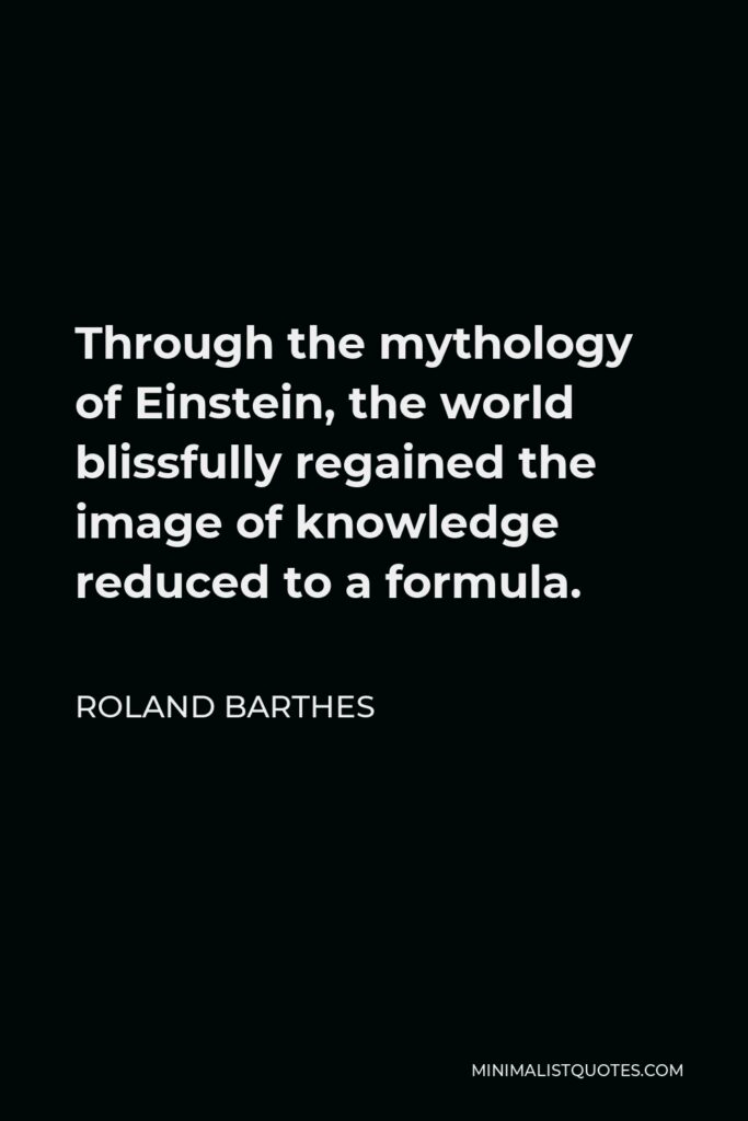 Roland Barthes Quote - Through the mythology of Einstein, the world blissfully regained the image of knowledge reduced to a formula.