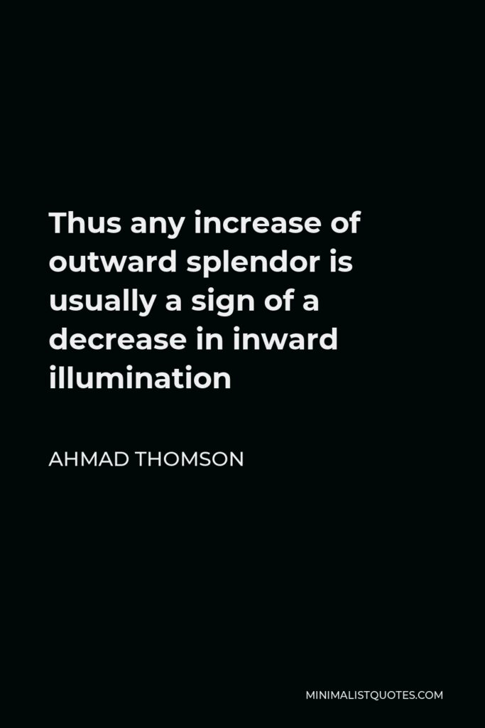 Ahmad Thomson Quote - Thus any increase of outward splendor is usually a sign of a decrease in inward illumination