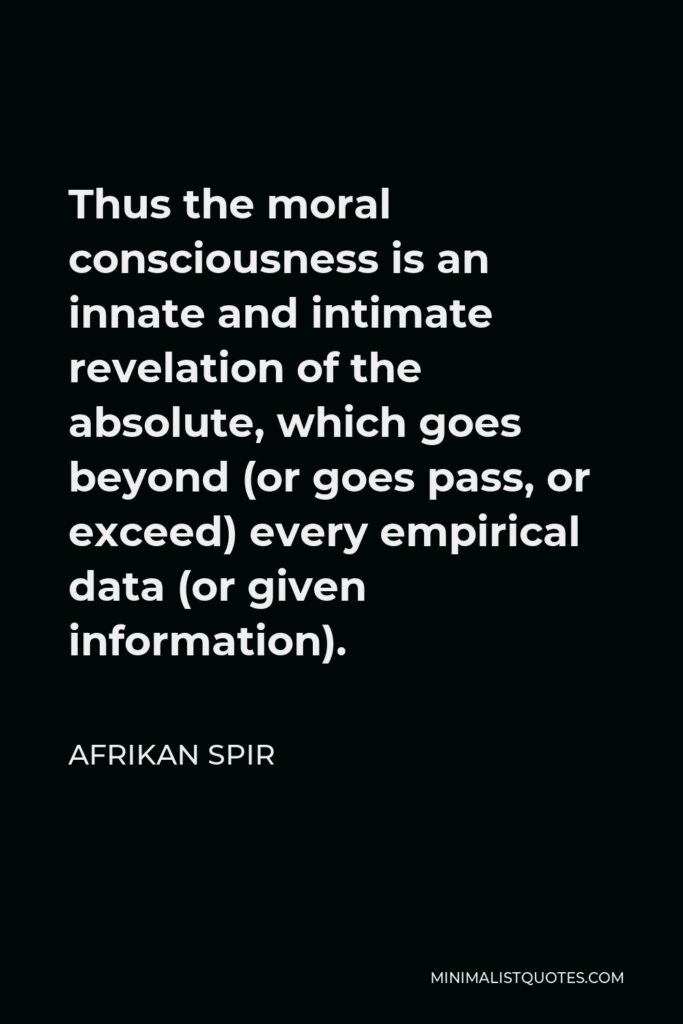 Afrikan Spir Quote - Thus the moral consciousness is an innate and intimate revelation of the absolute, which goes beyond (or goes pass, or exceed) every empirical data (or given information).