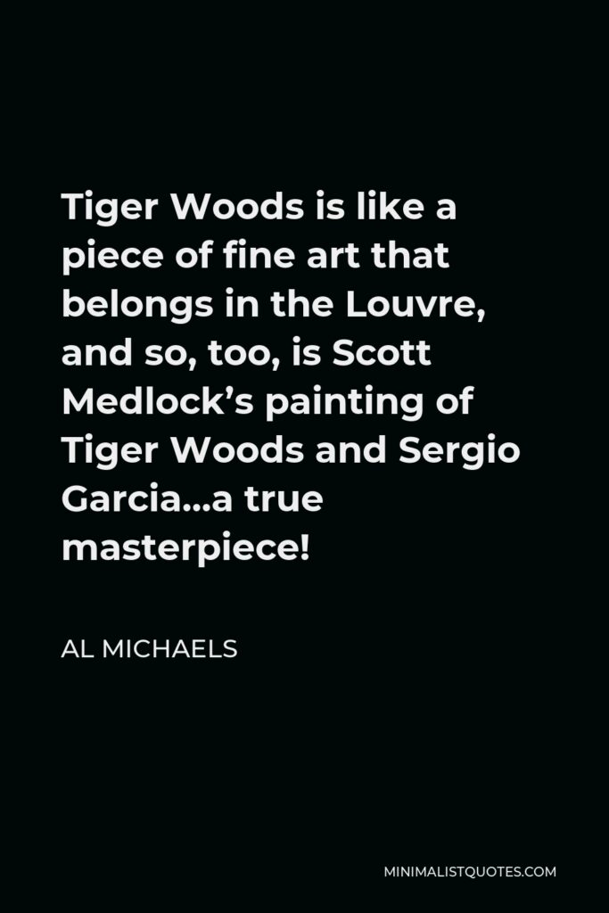 Al Michaels Quote - Tiger Woods is like a piece of fine art that belongs in the Louvre, and so, too, is Scott Medlock’s painting of Tiger Woods and Sergio Garcia…a true masterpiece!