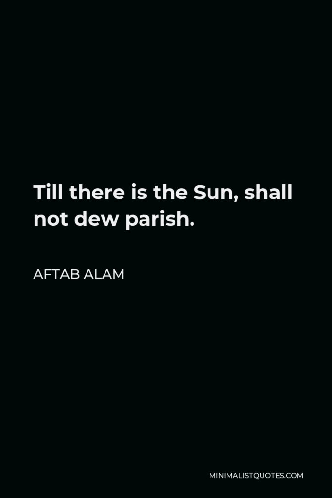 Aftab Alam Quote - Till there is the Sun, shall not dew parish.