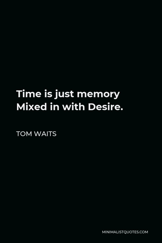 Tom Waits Quote - Time is just memory Mixed in with Desire.