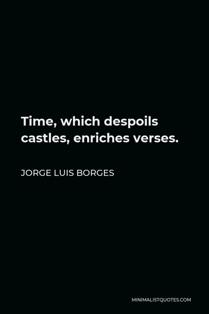 Jorge Luis Borges Quote - Time, which despoils castles, enriches verses.
