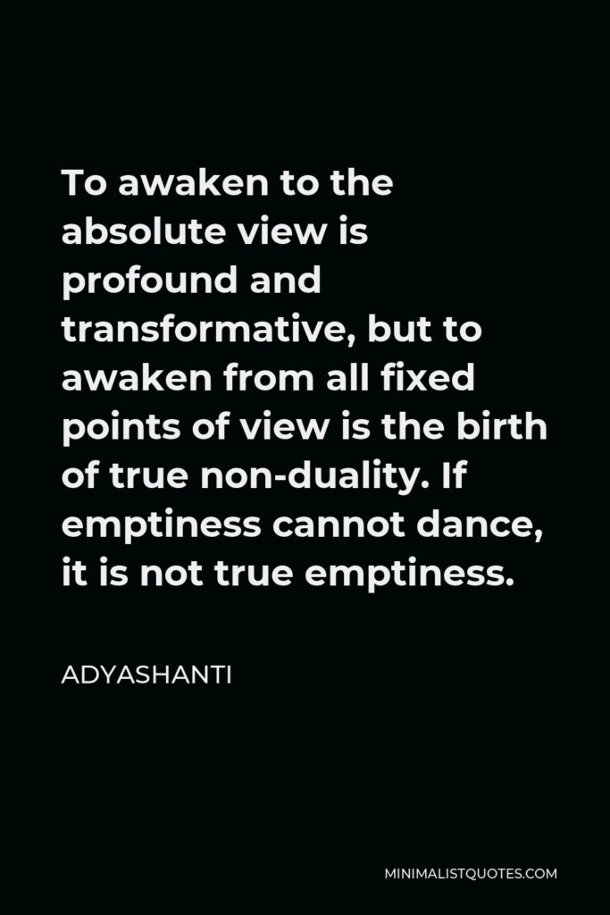 Adyashanti Quote - To awaken to the absolute view is profound and transformative, but to awaken from all fixed points of view is the birth of true non-duality. If emptiness cannot dance, it is not true emptiness.