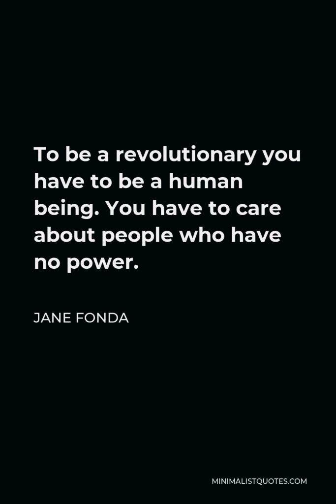 Jane Fonda Quote - To be a revolutionary you have to be a human being. You have to care about people who have no power.