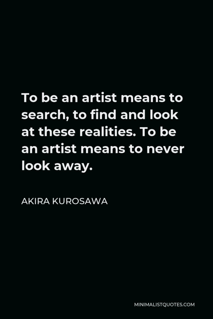 Akira Kurosawa Quote - To be an artist means to search, to find and look at these realities. To be an artist means never to look away.