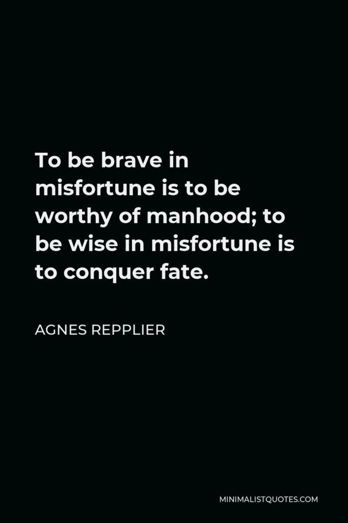 Agnes Repplier Quote - To be brave in misfortune is to be worthy of manhood; to be wise in misfortune is to conquer fate.