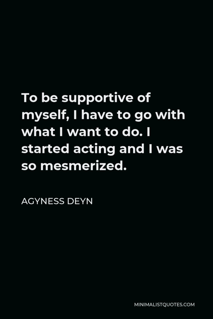 Agyness Deyn Quote - To be supportive of myself, I have to go with what I want to do. I started acting and I was so mesmerized.