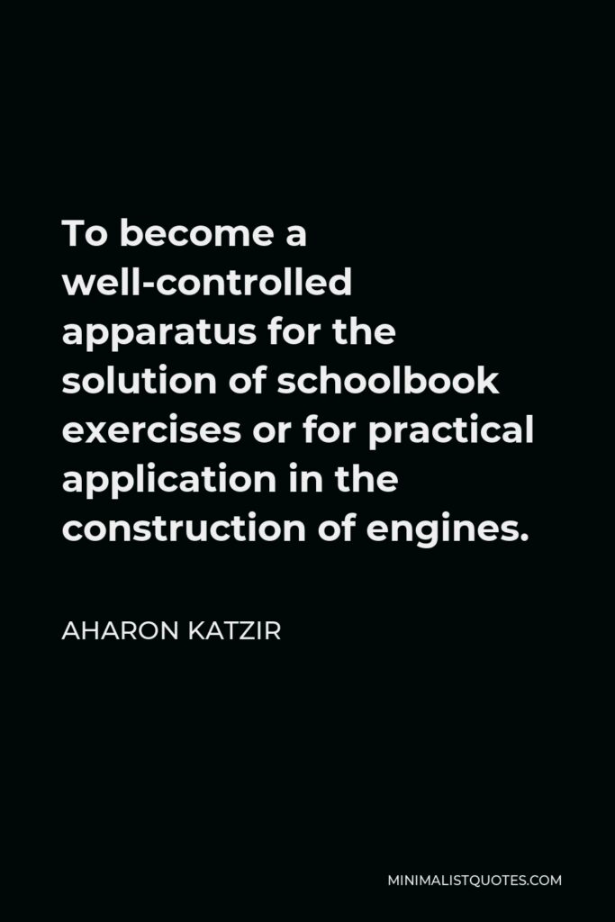 Aharon Katzir Quote - To become a well-controlled apparatus for the solution of schoolbook exercises or for practical application in the construction of engines.