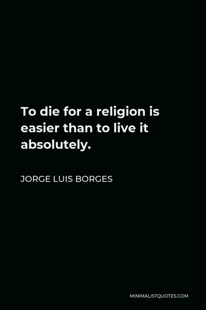 Jorge Luis Borges Quote - To die for a religion is easier than to live it absolutely.
