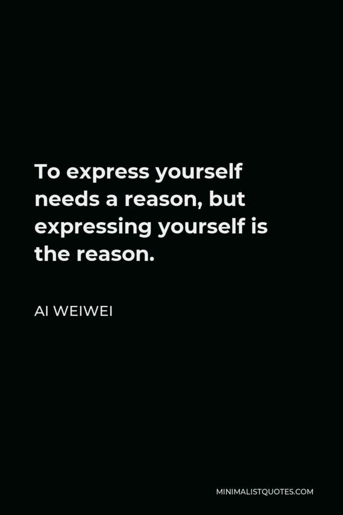 Ai Weiwei Quote - To express yourself needs a reason, but expressing yourself is the reason.