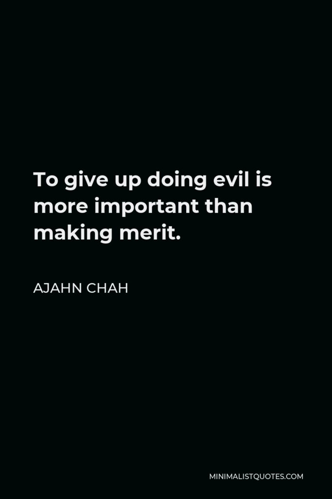 Ajahn Chah Quote - To give up doing evil is more important than making merit.