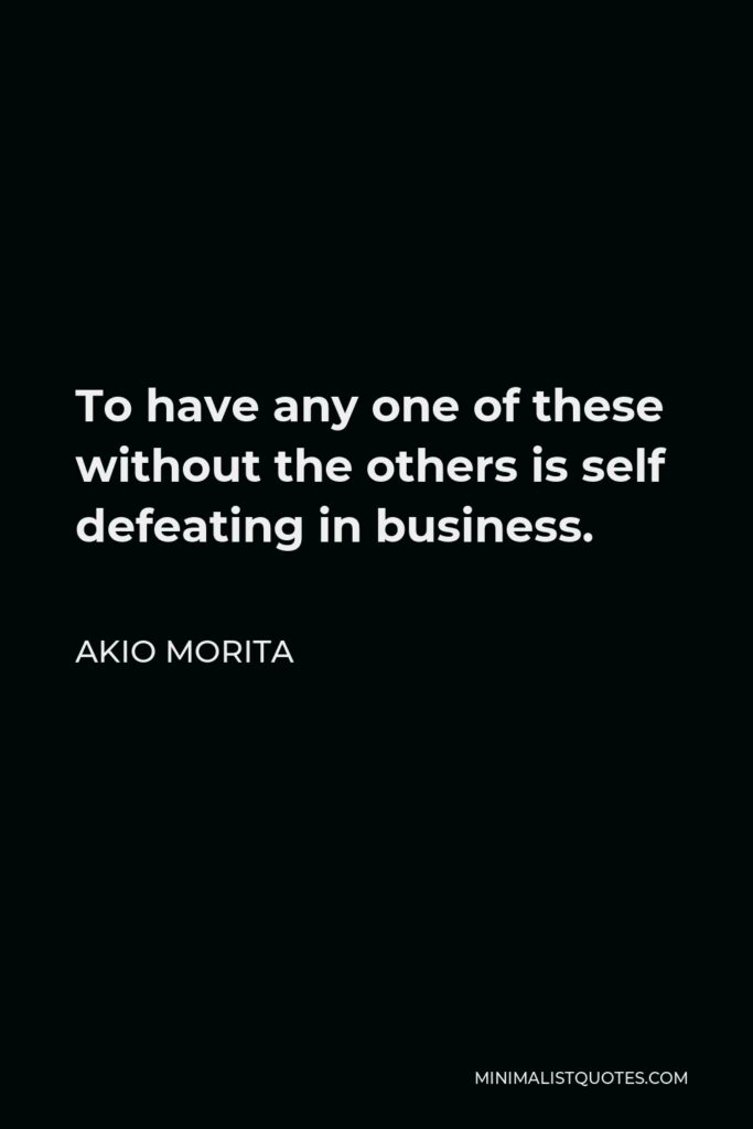 Akio Morita Quote - To have any one of these without the others is self defeating in business.