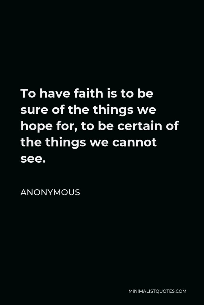 Anonymous Quote - To have faith is to be sure of the things we hope for, to be certain of the things we cannot see.