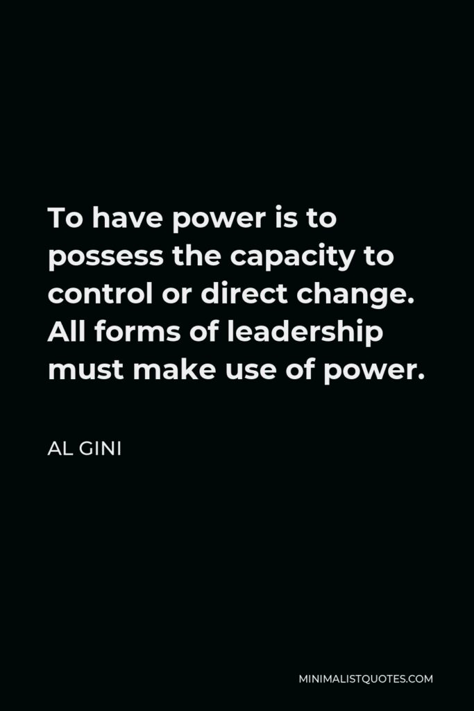 Al Gini Quote - To have power is to possess the capacity to control or direct change. All forms of leadership must make use of power.