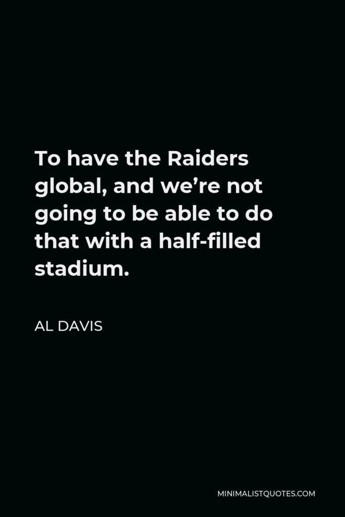Al Davis Quote - To have the Raiders global, and we’re not going to be able to do that with a half-filled stadium.