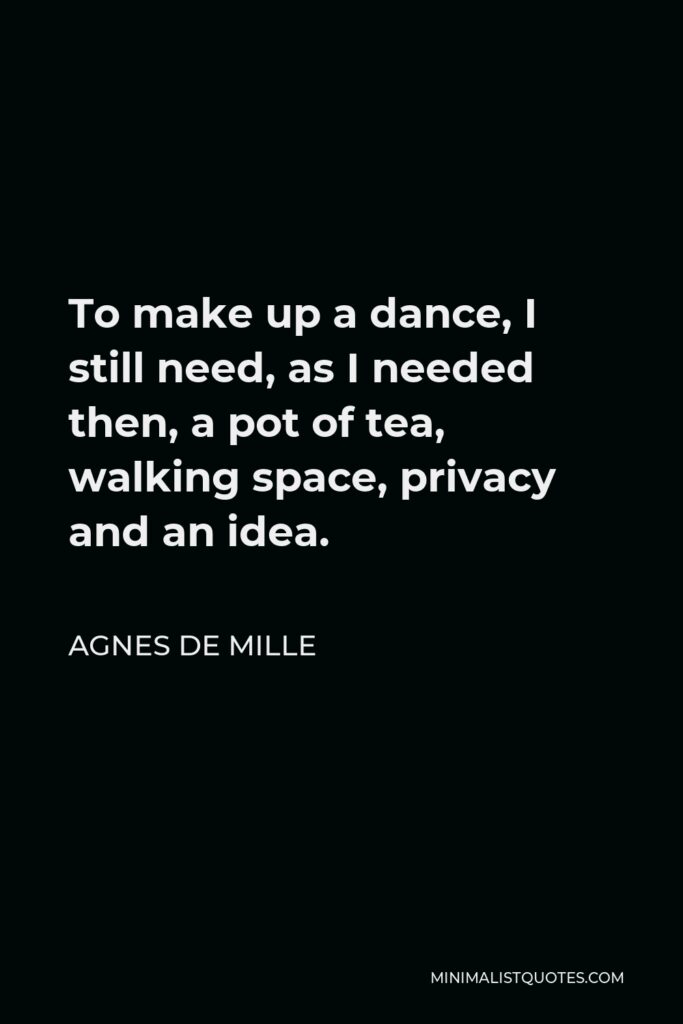 Agnes de Mille Quote - To make up a dance, I still need, as I needed then, a pot of tea, walking space, privacy and an idea.